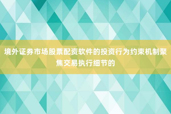 境外证券市场股票配资软件的投资行为约束机制聚焦交易执行细节的