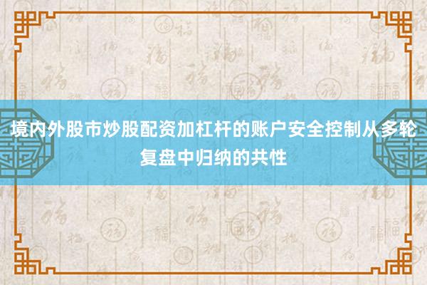 境内外股市炒股配资加杠杆的账户安全控制从多轮复盘中归纳的共性
