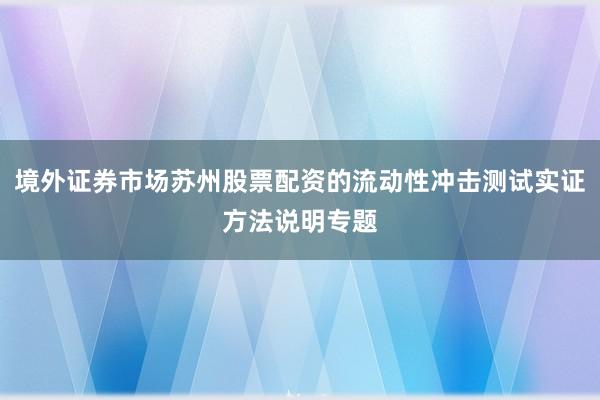 境外证券市场苏州股票配资的流动性冲击测试实证方法说明专题