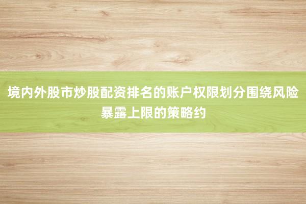 境内外股市炒股配资排名的账户权限划分围绕风险暴露上限的策略约
