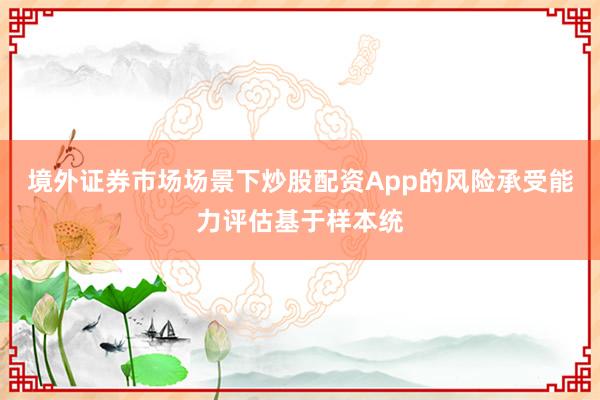 境外证券市场场景下炒股配资App的风险承受能力评估基于样本统