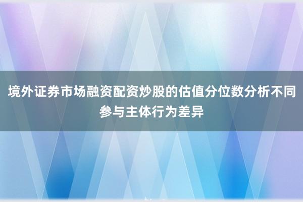 境外证券市场融资配资炒股的估值分位数分析不同参与主体行为差异