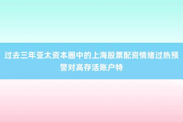 过去三年亚太资本圈中的上海股票配资情绪过热预警对高存活账户特