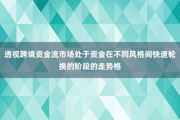 透视跨境资金流市场处于资金在不同风格间快速轮换的阶段的走势格