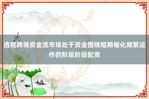 透视跨境资金流市场处于资金围绕短期催化频繁运作的阶段阶段配资