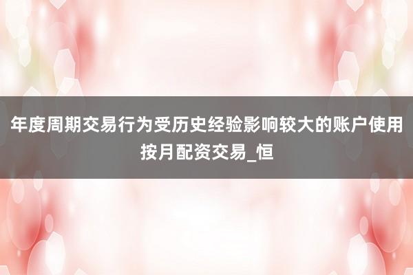 年度周期交易行为受历史经验影响较大的账户使用按月配资交易_恒