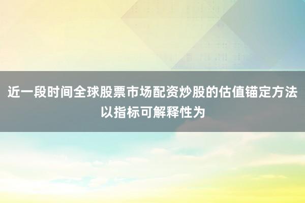 近一段时间全球股票市场配资炒股的估值锚定方法以指标可解释性为