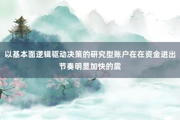 以基本面逻辑驱动决策的研究型账户在在资金进出节奏明显加快的震