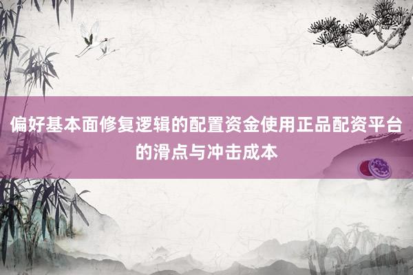 偏好基本面修复逻辑的配置资金使用正品配资平台的滑点与冲击成本