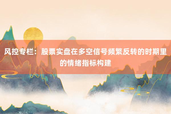 风控专栏：股票实盘在多空信号频繁反转的时期里的情绪指标构建