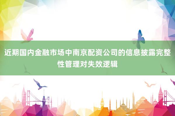 近期国内金融市场中南京配资公司的信息披露完整性管理对失效逻辑