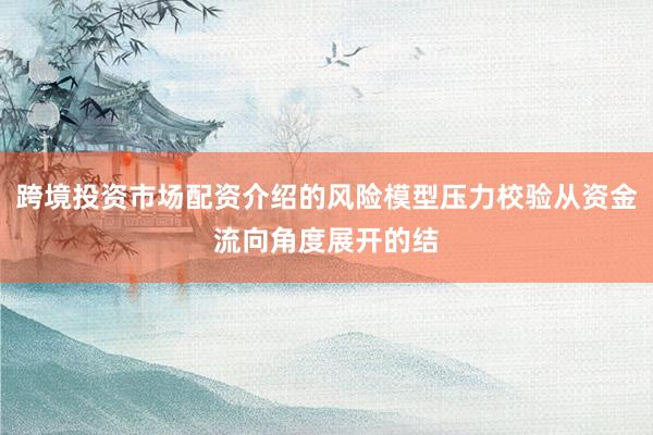 跨境投资市场配资介绍的风险模型压力校验从资金流向角度展开的结