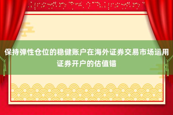 保持弹性仓位的稳健账户在海外证券交易市场运用证券开户的估值锚