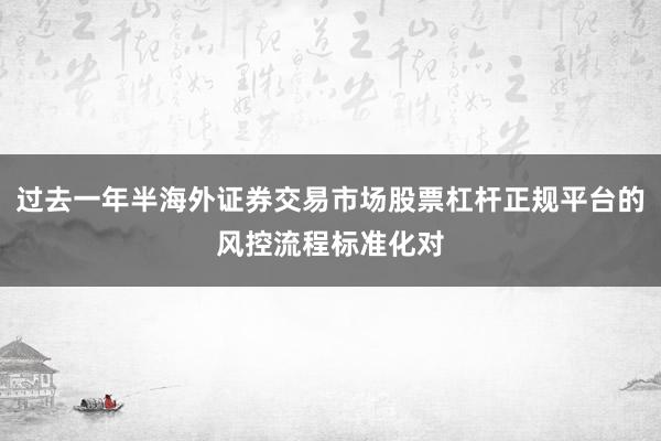 过去一年半海外证券交易市场股票杠杆正规平台的风控流程标准化对