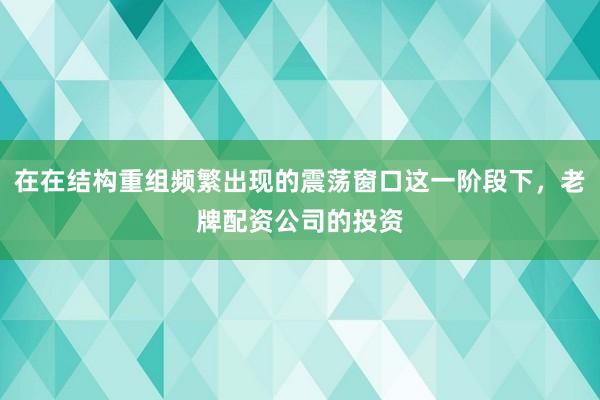 在在结构重组频繁出现的震荡窗口这一阶段下，老牌配资公司的投资