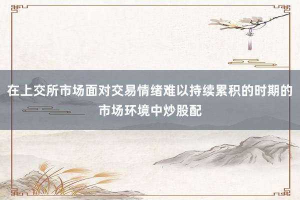 在上交所市场面对交易情绪难以持续累积的时期的市场环境中炒股配