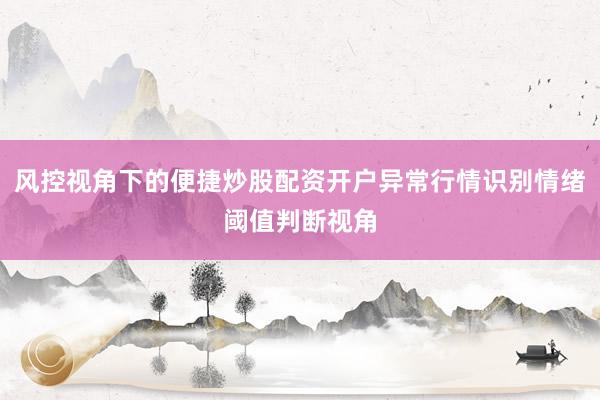 风控视角下的便捷炒股配资开户异常行情识别情绪阈值判断视角