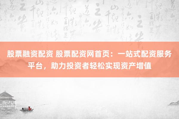 股票融资配资 股票配资网首页：一站式配资服务平台，助力投资者轻松实现资产增值