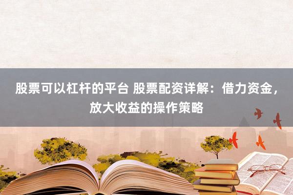 股票可以杠杆的平台 股票配资详解：借力资金，放大收益的操作策略