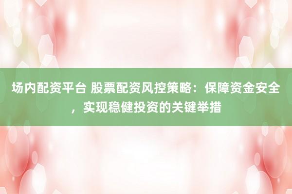 场内配资平台 股票配资风控策略：保障资金安全，实现稳健投资的关键举措