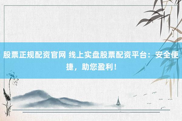 股票正规配资官网 线上实盘股票配资平台：安全便捷，助您盈利！