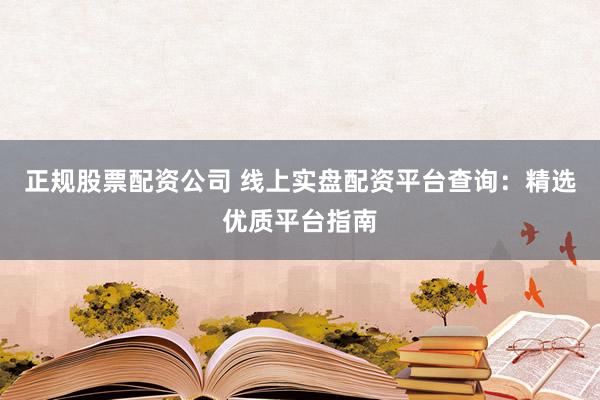 正规股票配资公司 线上实盘配资平台查询：精选优质平台指南