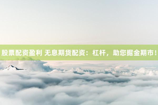 股票配资盈利 无息期货配资：杠杆，助您掘金期市！