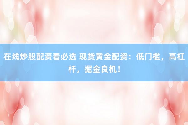 在线炒股配资看必选 现货黄金配资：低门槛，高杠杆，掘金良机！