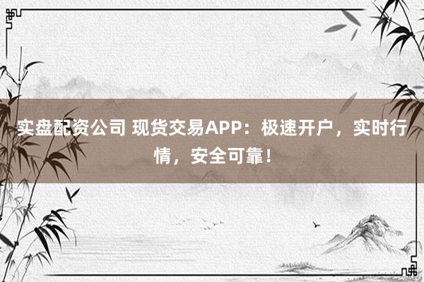 实盘配资公司 现货交易APP：极速开户，实时行情，安全可靠！