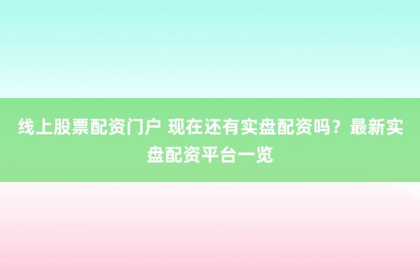 线上股票配资门户 现在还有实盘配资吗？最新实盘配资平台一览