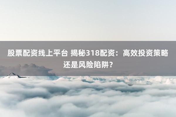 股票配资线上平台 揭秘318配资：高效投资策略还是风险陷阱？