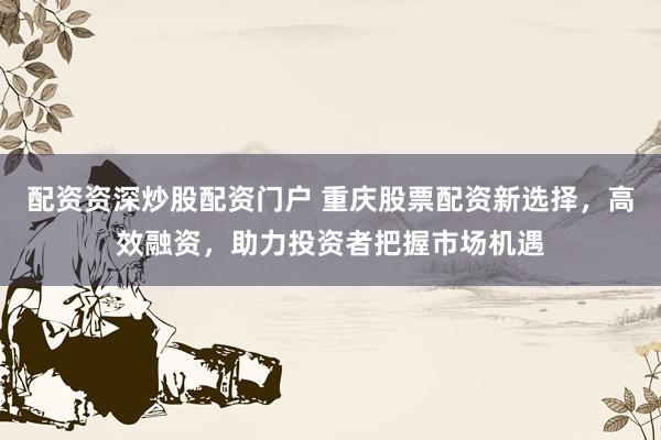 配资资深炒股配资门户 重庆股票配资新选择，高效融资，助力投资者把握市场机遇