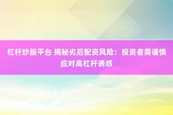 杠杆炒股平台 揭秘劣后配资风险：投资者需谨慎应对高杠杆诱惑