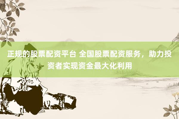 正规的股票配资平台 全国股票配资服务，助力投资者实现资金最大化利用