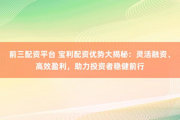 前三配资平台 宝利配资优势大揭秘：灵活融资、高效盈利，助力投资者稳健前行