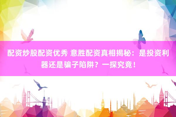 配资炒股配资优秀 意胜配资真相揭秘:是投资利器还是骗子陷阱?一探究竟!