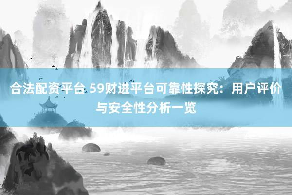 合法配资平台 59财进平台可靠性探究：用户评价与安全性分析一览