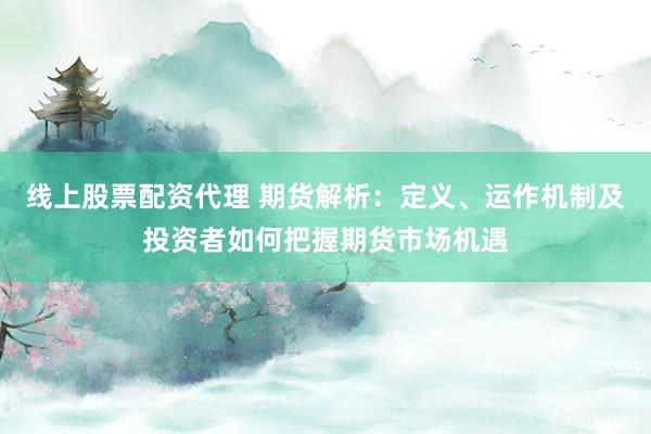 线上股票配资代理 期货解析：定义、运作机制及投资者如何把握期货市场机遇