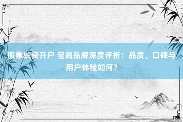 股票融资开户 宝尚品牌深度评析：品质、口碑与用户体验如何？