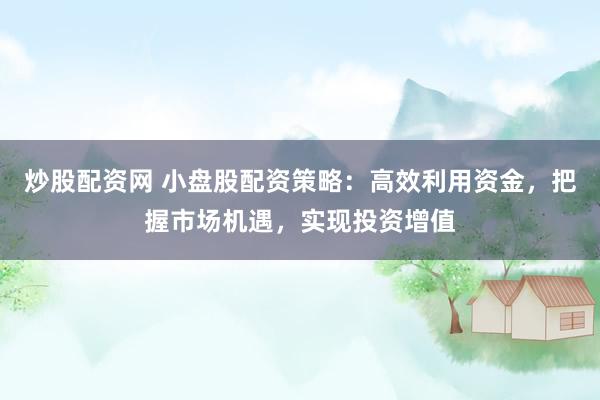 炒股配资网 小盘股配资策略：高效利用资金，把握市场机遇，实现投资增值