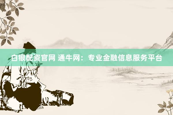 白银配资官网 通牛网：专业金融信息服务平台