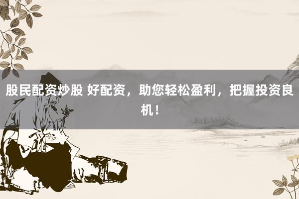 股民配资炒股 好配资，助您轻松盈利，把握投资良机！