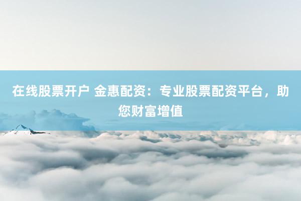 在线股票开户 金惠配资：专业股票配资平台，助您财富增值
