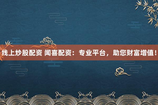 线上炒股配资 闻喜配资：专业平台，助您财富增值！
