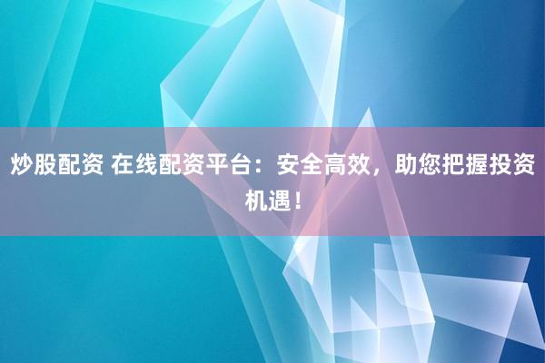 炒股配资 在线配资平台：安全高效，助您把握投资机遇！
