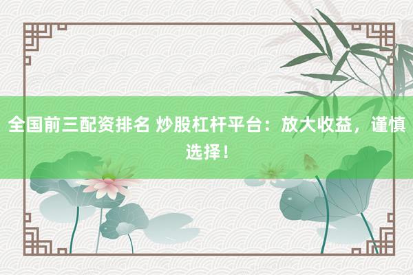 全国前三配资排名 炒股杠杆平台：放大收益，谨慎选择！