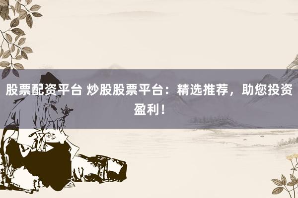 股票配资平台 炒股股票平台:精选推荐,助您投资盈利!