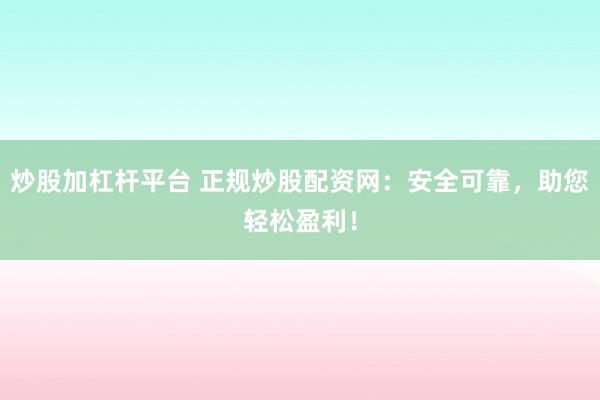 炒股加杠杆平台 正规炒股配资网：安全可靠，助您轻松盈利！