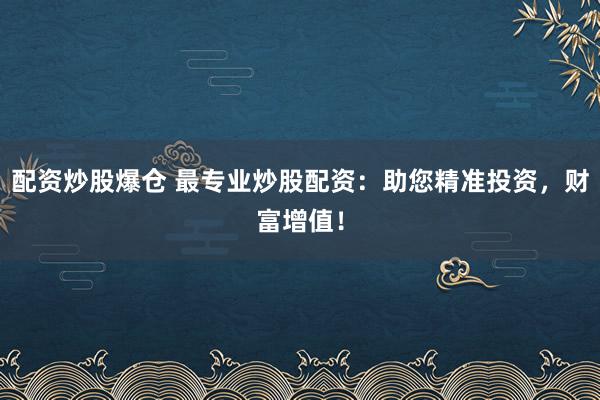 配资炒股爆仓 最专业炒股配资：助您精准投资，财富增值！