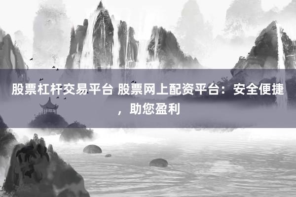 股票杠杆交易平台 股票网上配资平台：安全便捷，助您盈利
